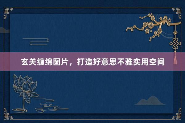 玄关缠绵图片，打造好意思不雅实用空间